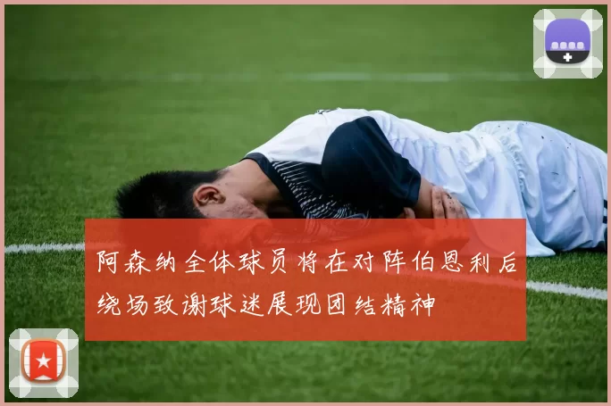 阿森纳全体球员将在对阵伯恩利后绕场致谢球迷展现团结精神