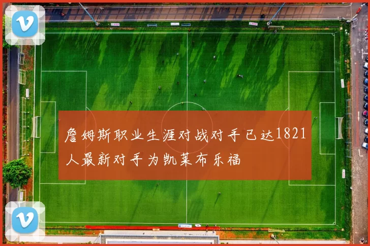 詹姆斯职业生涯对战对手已达1821人最新对手为凯莱布乐福