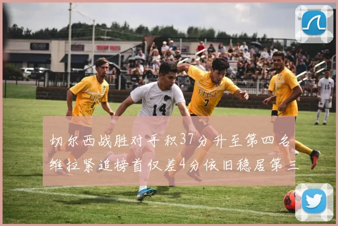 切尔西战胜对手积37分升至第四名维拉紧追榜首仅差4分依旧稳居第三