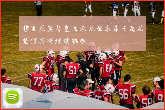 穆里尼奥与皇马未见面本菲卡高层坚信其将继续执教