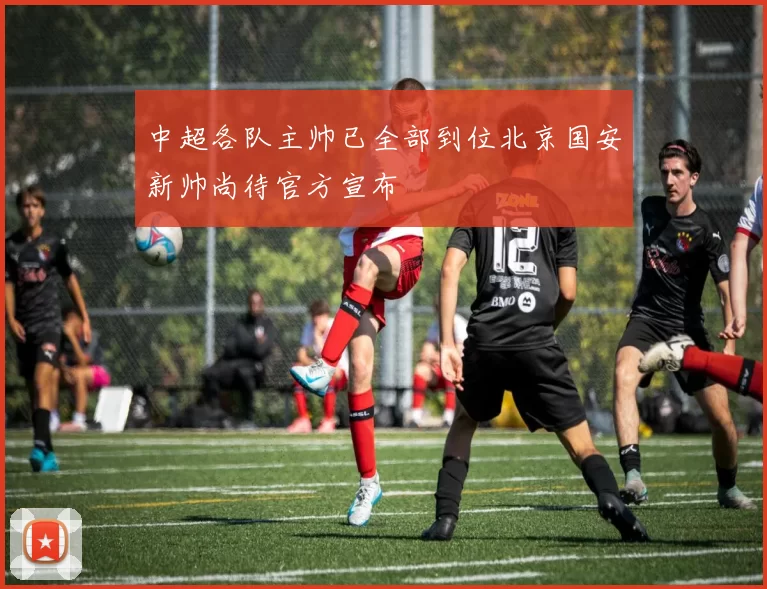 中超各队主帅已全部到位北京国安新帅尚待官方宣布
