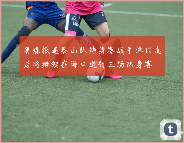 鲁媒报道泰山队热身赛战平津门虎后将继续在海口进行三场热身赛