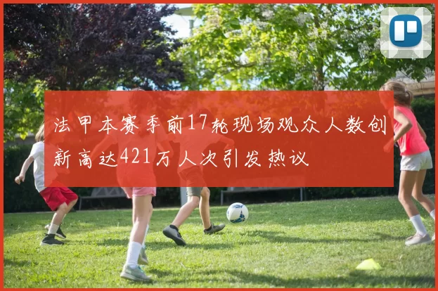 法甲本赛季前17轮现场观众人数创新高达421万人次引发热议