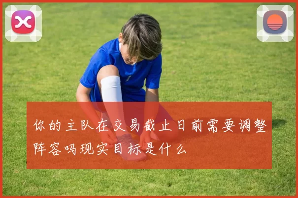你的主队在交易截止日前需要调整阵容吗现实目标是什么