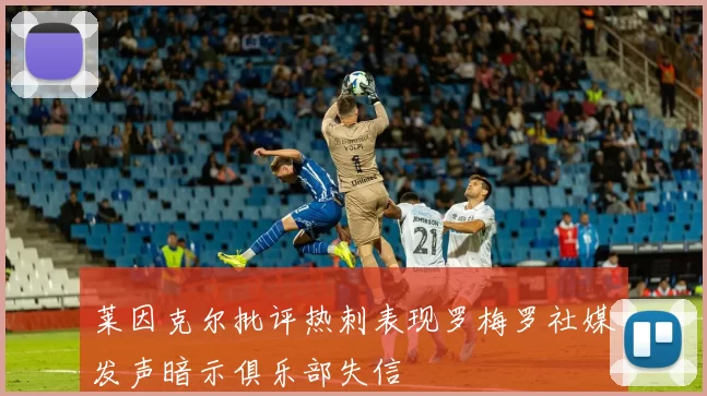 莱因克尔批评热刺表现罗梅罗社媒发声暗示俱乐部失信